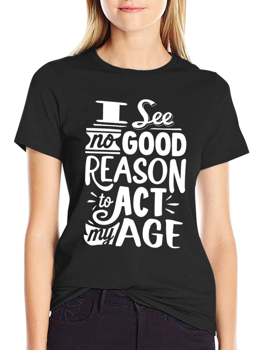 I See No Good Reason to Act My Age T-Shirt
