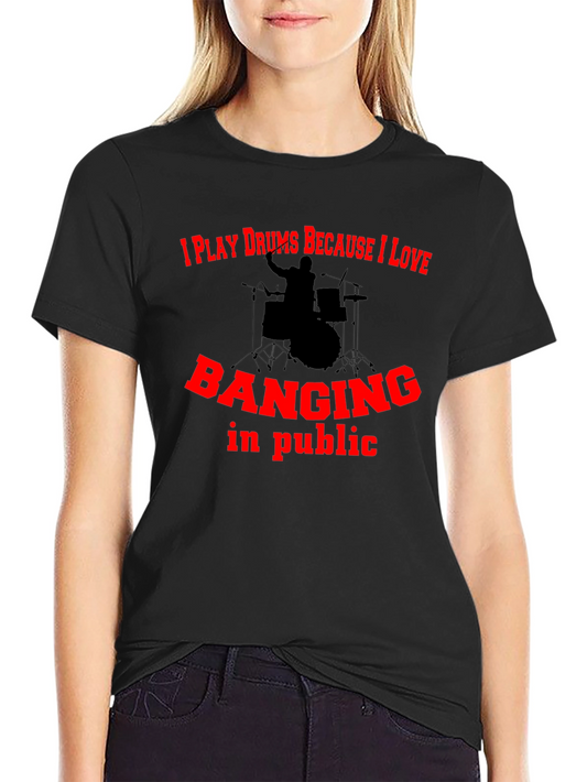 Drummer T-Shirt: I Play Drums Because I Love Banging In Public